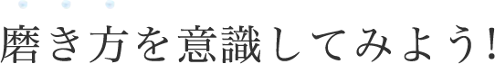 磨き方を意識してみよう!