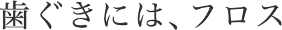 歯ぐきには、フロス